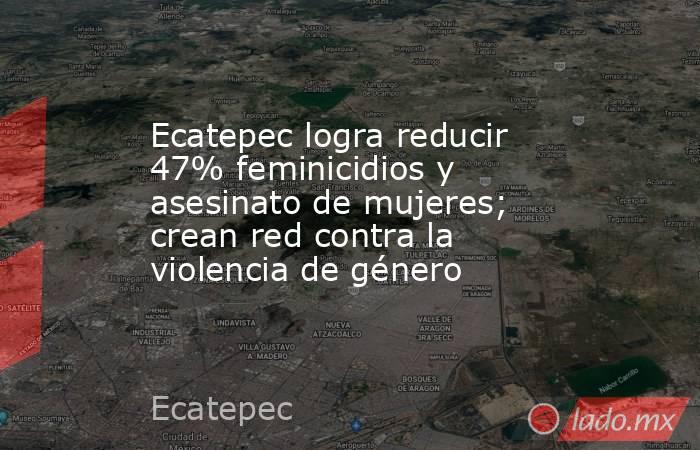 Ecatepec logra reducir 47% feminicidios y asesinato de mujeres; crean red contra la violencia de género. Noticias en tiempo real