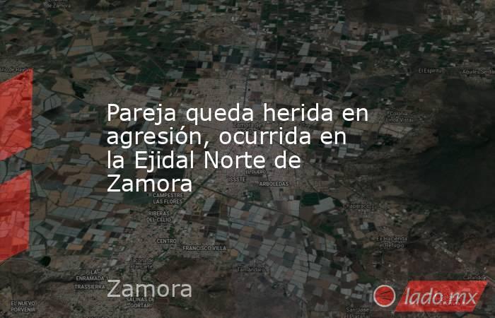 Pareja queda herida en agresión, ocurrida en la Ejidal Norte de Zamora. Noticias en tiempo real