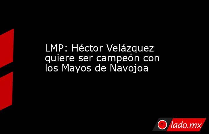 LMP: Héctor Velázquez quiere ser campeón con los Mayos de Navojoa . Noticias en tiempo real