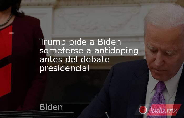 Trump pide a Biden someterse a antidoping antes del debate presidencial. Noticias en tiempo real