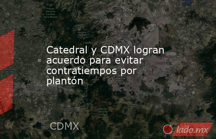 Catedral y CDMX logran acuerdo para evitar contratiempos por plantón. Noticias en tiempo real