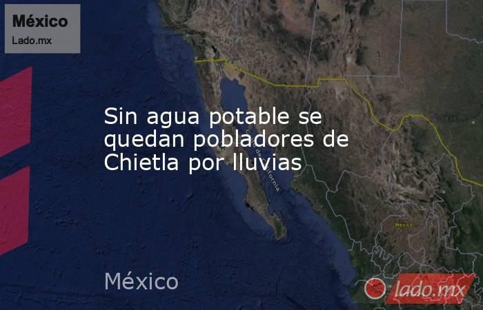 Sin agua potable se quedan pobladores de Chietla por lluvias. Noticias en tiempo real