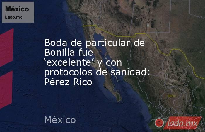 Boda de particular de Bonilla fue ‘excelente’ y con protocolos de sanidad: Pérez Rico. Noticias en tiempo real