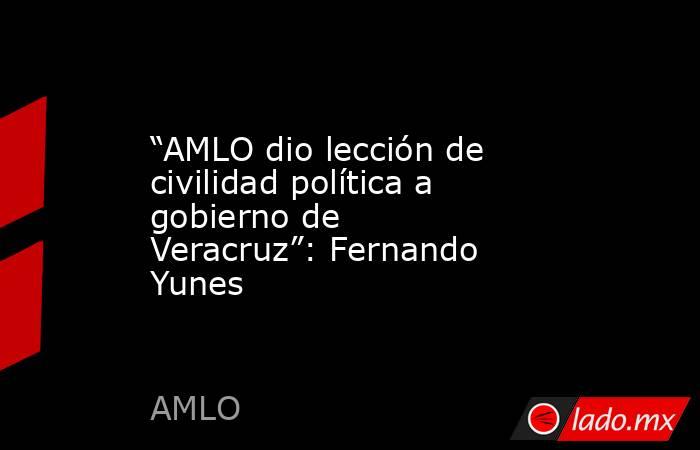 “AMLO dio lección de civilidad política a gobierno de Veracruz”: Fernando Yunes. Noticias en tiempo real