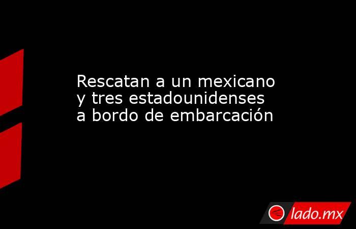 Rescatan a un mexicano y tres estadounidenses a bordo de embarcación  . Noticias en tiempo real