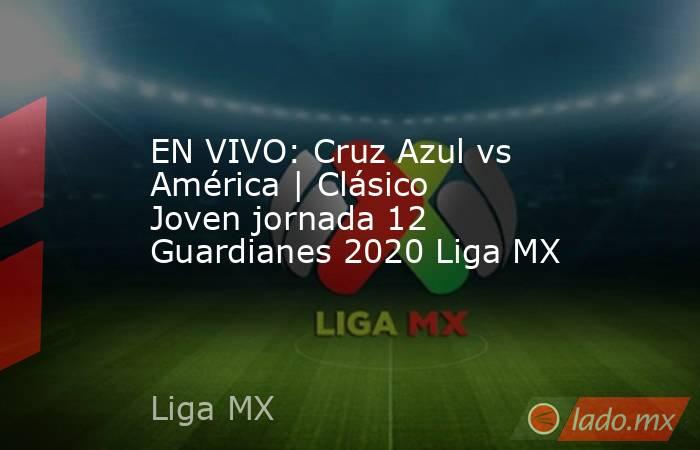 EN VIVO: Cruz Azul vs América | Clásico Joven jornada 12 Guardianes 2020 Liga MX. Noticias en tiempo real