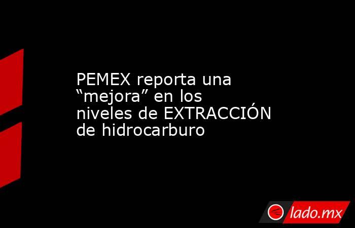 PEMEX reporta una “mejora” en los niveles de EXTRACCIÓN de hidrocarburo. Noticias en tiempo real