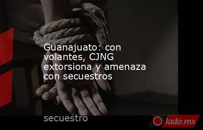 Guanajuato: con volantes, CJNG extorsiona y amenaza con secuestros. Noticias en tiempo real