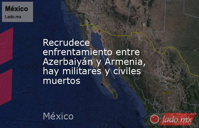 Recrudece enfrentamiento entre Azerbaiyán y Armenia, hay militares y civiles muertos. Noticias en tiempo real