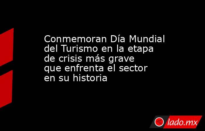 Conmemoran Día Mundial del Turismo en la etapa de crisis más grave que enfrenta el sector en su historia. Noticias en tiempo real