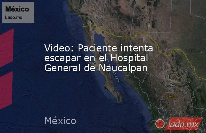 Video: Paciente intenta escapar en el Hospital General de Naucalpan. Noticias en tiempo real