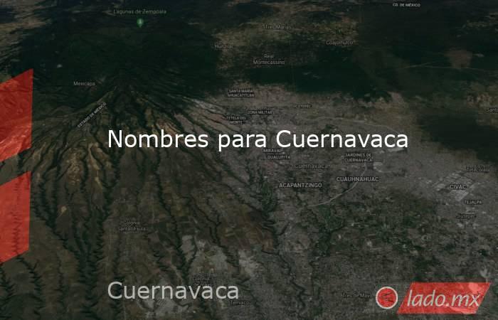 Nombres para Cuernavaca. Noticias en tiempo real