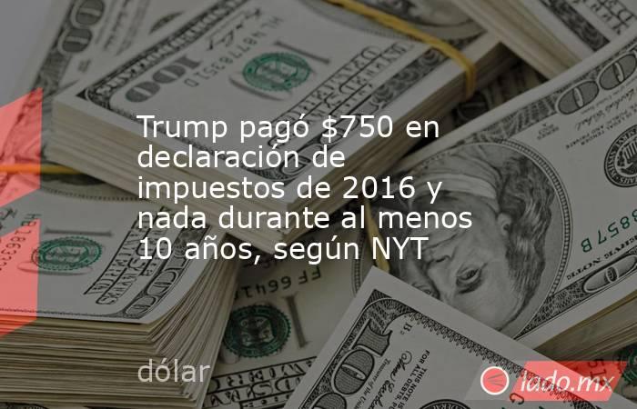 Trump pagó $750 en declaración de impuestos de 2016 y nada durante al menos 10 años, según NYT. Noticias en tiempo real