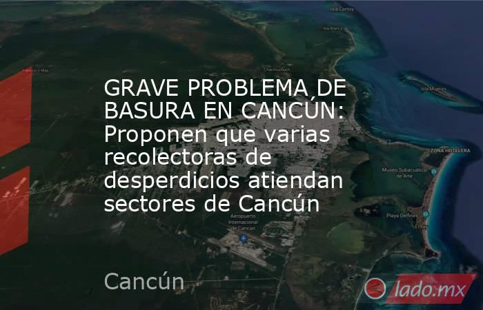 GRAVE PROBLEMA DE BASURA EN CANCÚN: Proponen que varias recolectoras de desperdicios atiendan sectores de Cancún. Noticias en tiempo real