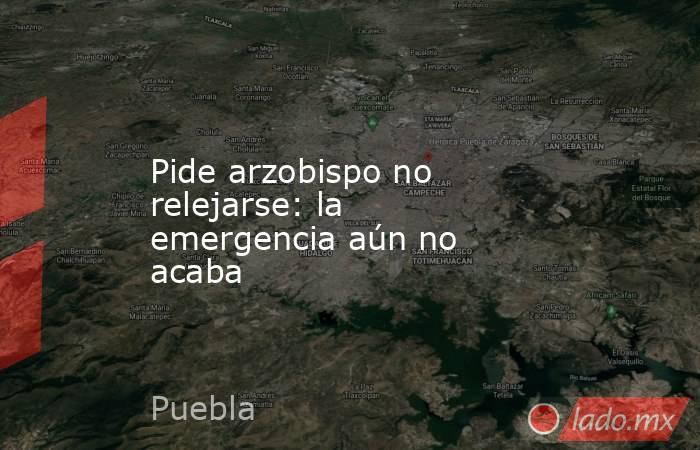 Pide arzobispo no relejarse: la emergencia aún no acaba. Noticias en tiempo real