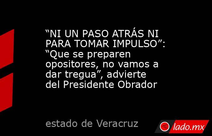 “NI UN PASO ATRÁS NI PARA TOMAR IMPULSO”: “Que se preparen opositores, no vamos a dar tregua”, advierte del Presidente Obrador. Noticias en tiempo real