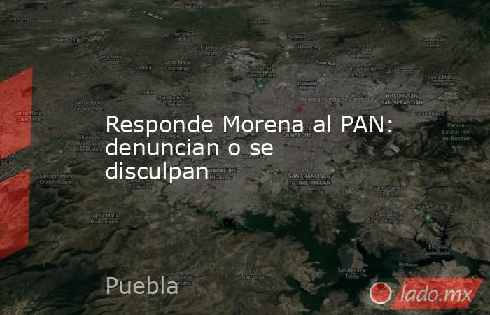 Responde Morena al PAN: denuncian o se disculpan. Noticias en tiempo real