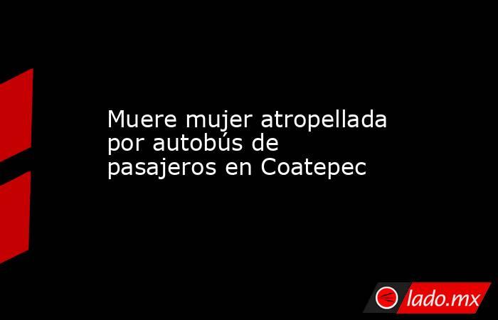 Muere mujer atropellada por autobús de pasajeros en Coatepec. Noticias en tiempo real