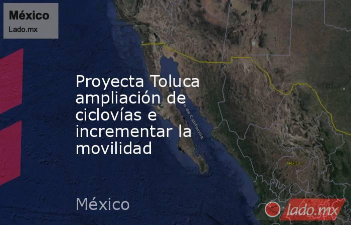 Proyecta Toluca ampliación de ciclovías e incrementar la movilidad. Noticias en tiempo real