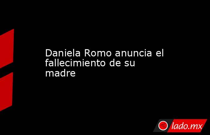 Daniela Romo anuncia el fallecimiento de su madre. Noticias en tiempo real