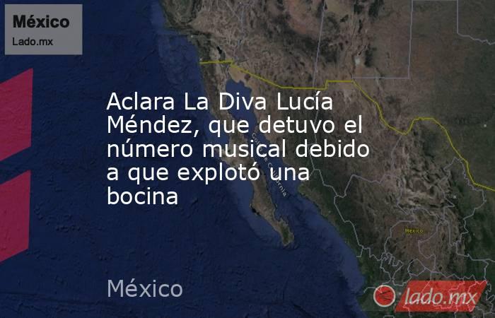 Aclara La Diva Lucía Méndez, que detuvo el número musical debido a que explotó una bocina. Noticias en tiempo real