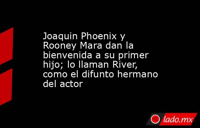 Joaquin Phoenix y Rooney Mara dan la bienvenida a su primer hijo; lo llaman River, como el difunto hermano del actor. Noticias en tiempo real