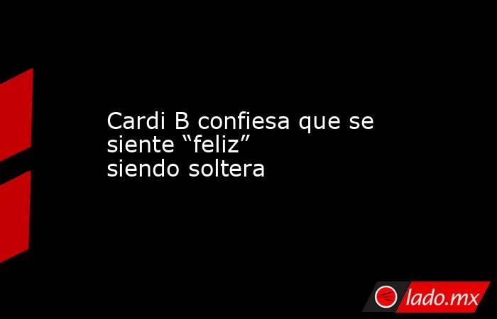 Cardi B confiesa que se siente “feliz” siendo soltera. Noticias en tiempo real