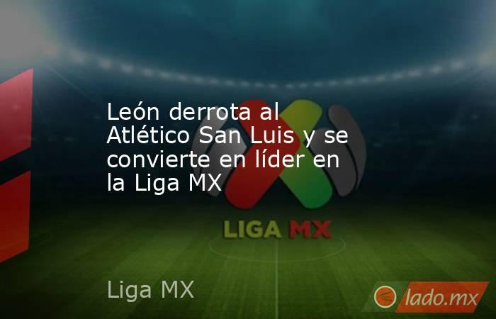 León derrota al Atlético San Luis y se convierte en líder en la Liga MX. Noticias en tiempo real