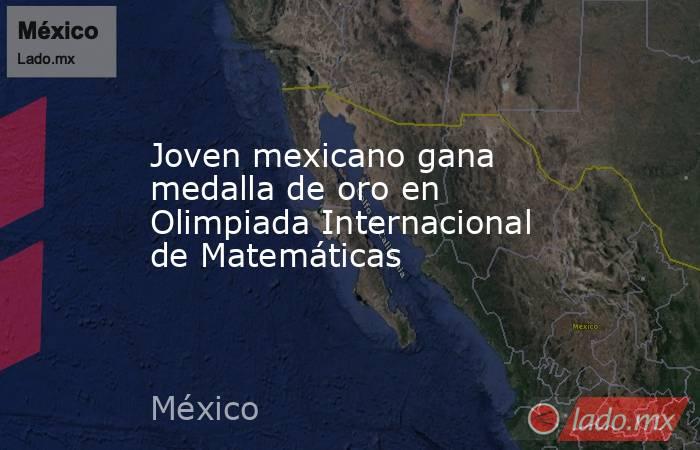 Joven mexicano gana medalla de oro en Olimpiada Internacional de Matemáticas. Noticias en tiempo real