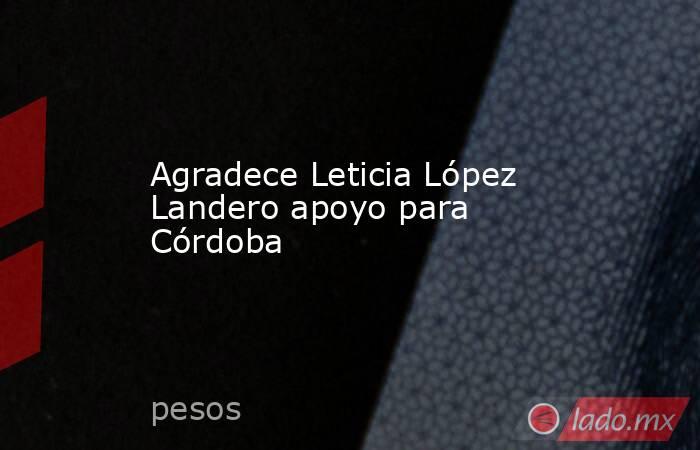 Agradece Leticia López Landero apoyo para Córdoba. Noticias en tiempo real