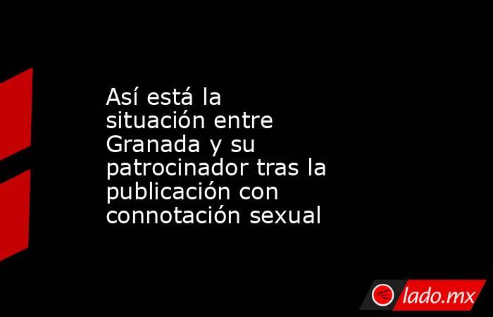 Así está la situación entre Granada y su patrocinador tras la publicación con connotación sexual. Noticias en tiempo real