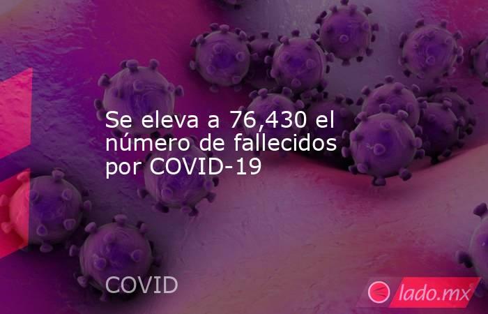 Se eleva a 76,430 el número de fallecidos por COVID-19. Noticias en tiempo real