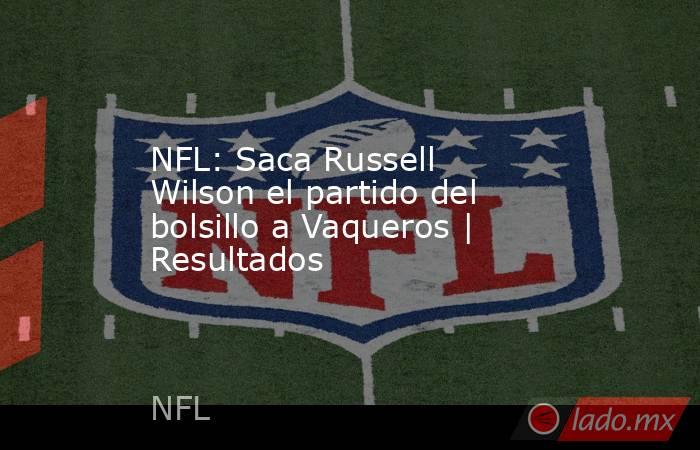 NFL: Saca Russell Wilson el partido del bolsillo a Vaqueros | Resultados. Noticias en tiempo real