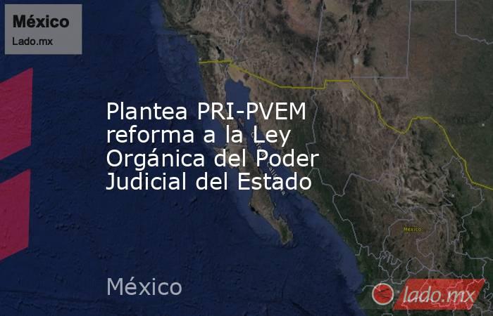 Plantea PRI-PVEM reforma a la Ley Orgánica del Poder Judicial del Estado. Noticias en tiempo real