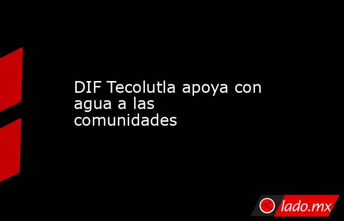 DIF Tecolutla apoya con agua a las comunidades . Noticias en tiempo real