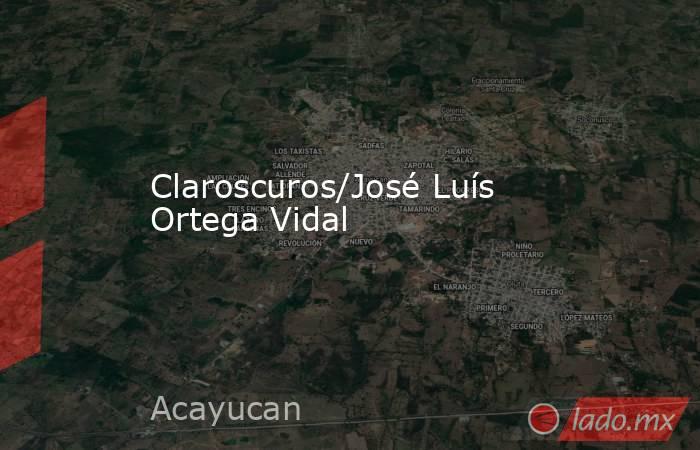 Claroscuros/José Luís Ortega Vidal. Noticias en tiempo real