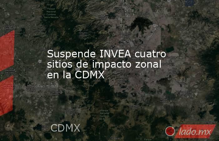 Suspende INVEA cuatro sitios de impacto zonal en la CDMX. Noticias en tiempo real