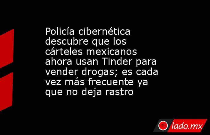 Policía cibernética descubre que los cárteles mexicanos ahora usan Tinder para vender drogas; es cada vez más frecuente ya que no deja rastro. Noticias en tiempo real