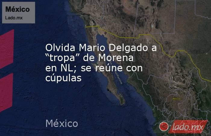 Olvida Mario Delgado a “tropa” de Morena en NL; se reúne con cúpulas. Noticias en tiempo real