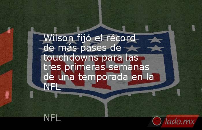 Wilson fijó el récord de más pases de touchdowns para las tres primeras semanas de una temporada en la NFL. Noticias en tiempo real