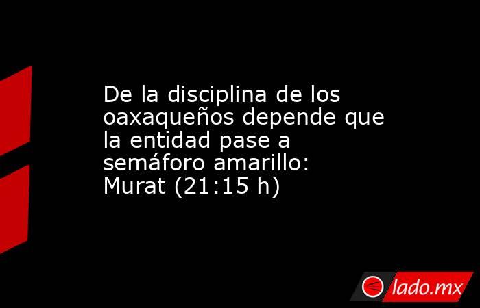 De la disciplina de los oaxaqueños depende que la entidad pase a semáforo amarillo: Murat (21:15 h). Noticias en tiempo real