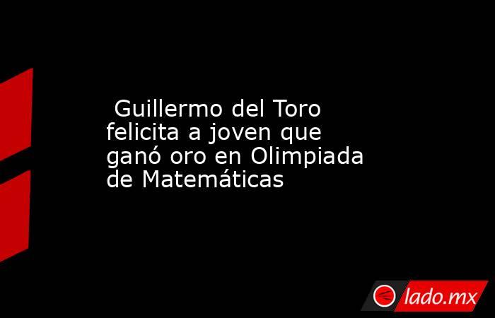  Guillermo del Toro felicita a joven que ganó oro en Olimpiada de Matemáticas. Noticias en tiempo real