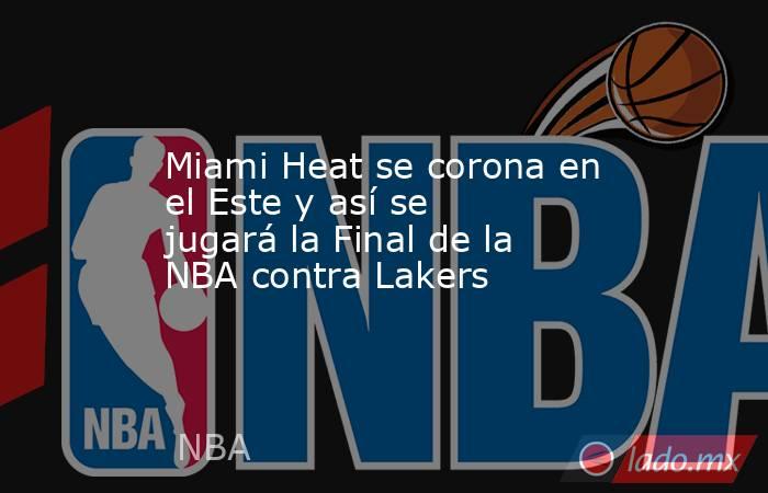 Miami Heat se corona en el Este y así se jugará la Final de la NBA contra Lakers. Noticias en tiempo real