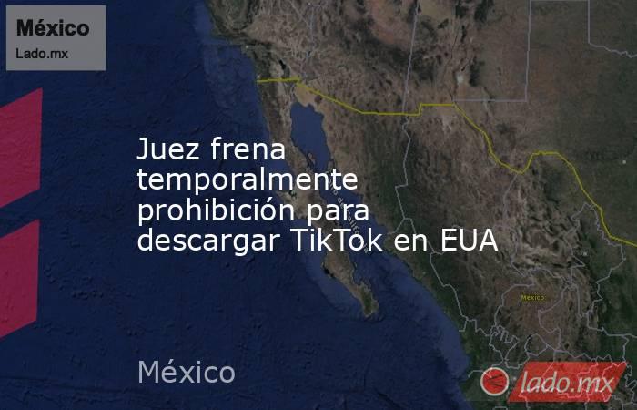 Juez frena temporalmente prohibición para descargar TikTok en EUA. Noticias en tiempo real