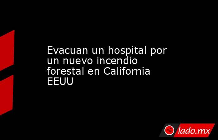 Evacuan un hospital por un nuevo incendio forestal en California EEUU. Noticias en tiempo real