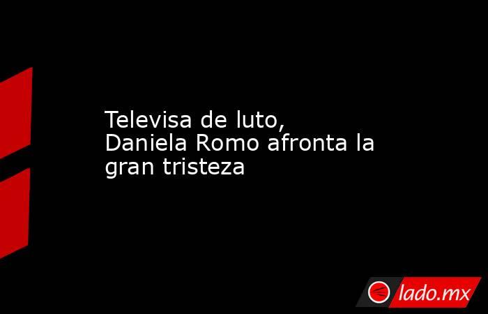 Televisa de luto, Daniela Romo afronta la gran tristeza. Noticias en tiempo real