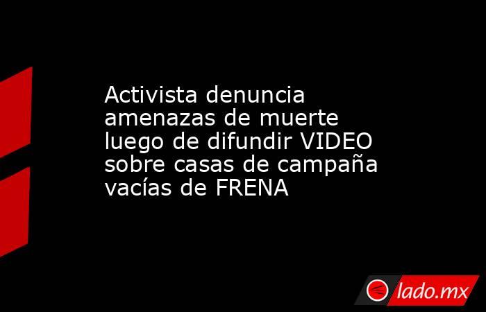 Activista denuncia amenazas de muerte luego de difundir VIDEO sobre casas de campaña vacías de FRENA. Noticias en tiempo real