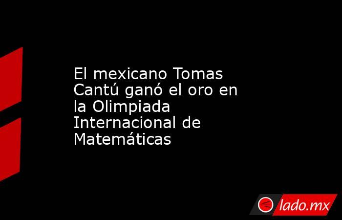 El mexicano Tomas Cantú ganó el oro en la Olimpiada Internacional de Matemáticas. Noticias en tiempo real