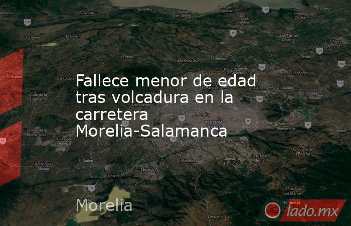 Fallece menor de edad tras volcadura en la carretera Morelia-Salamanca. Noticias en tiempo real