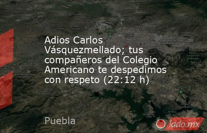 Adios Carlos Vásquezmellado; tus compañeros del Colegio Americano te despedimos con respeto (22:12 h). Noticias en tiempo real